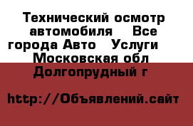 Технический осмотр автомобиля. - Все города Авто » Услуги   . Московская обл.,Долгопрудный г.